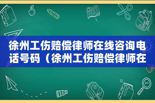 徐州工傷賠償律師在線咨詢電話號碼（徐州工傷賠償律師在線咨詢）