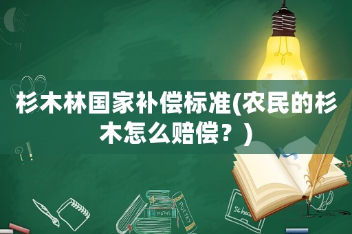 杉木林國(guó)家補(bǔ)償標(biāo)準(zhǔn)(農(nóng)民的杉木怎么賠償？)