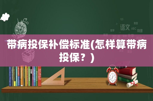 帶病投保補償標(biāo)準(zhǔn)(怎樣算帶病投保？)