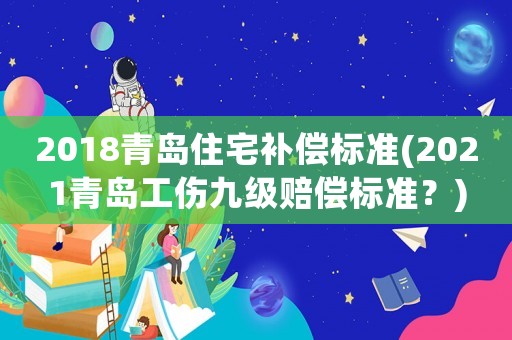 2018青島住宅補(bǔ)償標(biāo)準(zhǔn)(2021青島工傷九級(jí)賠償標(biāo)準(zhǔn)？)