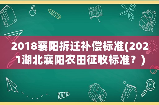 2018襄陽(yáng)拆遷補(bǔ)償標(biāo)準(zhǔn)(2021湖北襄陽(yáng)農(nóng)田征收標(biāo)準(zhǔn)？)