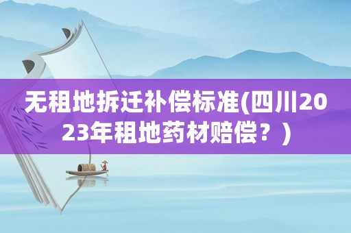 無租地拆遷補(bǔ)償標(biāo)準(zhǔn)(四川2023年租地藥材賠償？)