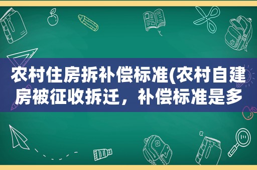 農(nóng)村住房拆補(bǔ)償標(biāo)準(zhǔn)(農(nóng)村自建房被征收拆遷，補(bǔ)償標(biāo)準(zhǔn)是多少？)