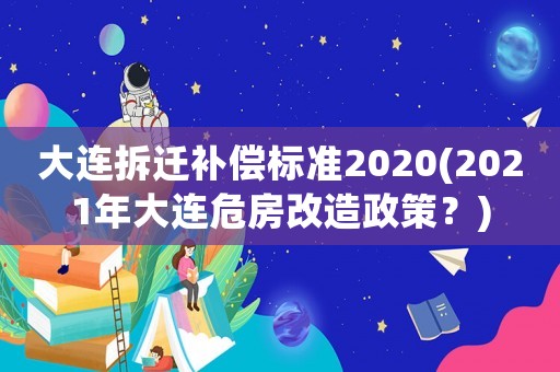 大連拆遷補(bǔ)償標(biāo)準(zhǔn)2020(2021年大連危房改造政策？)