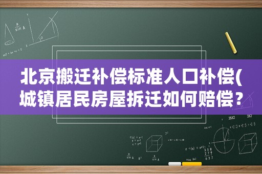 北京搬遷補償標準人口補償(城鎮(zhèn)居民房屋拆遷如何賠償？拆遷補償標準是多少？補償項目有哪些？)