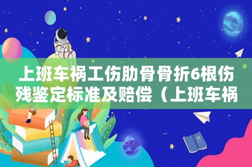 上班車禍工傷肋骨骨折6根傷殘鑒定標(biāo)準(zhǔn)及賠償（上班車禍工傷）
