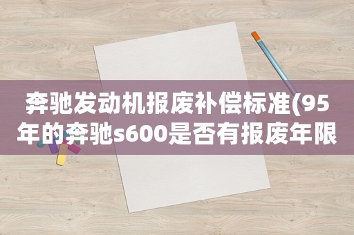 奔馳發(fā)動機報廢補償標準(95年的奔馳s600是否有報廢年限？)