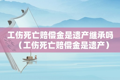 工傷死亡賠償金是遺產(chǎn)繼承嗎（工傷死亡賠償金是遺產(chǎn)）