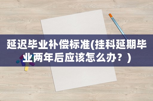 延遲畢業(yè)補償標準(掛科延期畢業(yè)兩年后應(yīng)該怎么辦？)