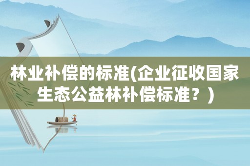 林業(yè)補(bǔ)償?shù)臉?biāo)準(zhǔn)(企業(yè)征收國(guó)家生態(tài)公益林補(bǔ)償標(biāo)準(zhǔn)？)