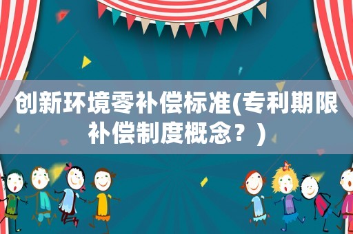 創(chuàng)新環(huán)境零補(bǔ)償標(biāo)準(zhǔn)(專利期限補(bǔ)償制度概念？)