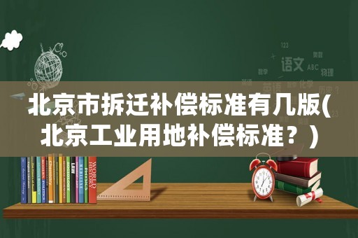 北京市拆遷補(bǔ)償標(biāo)準(zhǔn)有幾版(北京工業(yè)用地補(bǔ)償標(biāo)準(zhǔn)？)