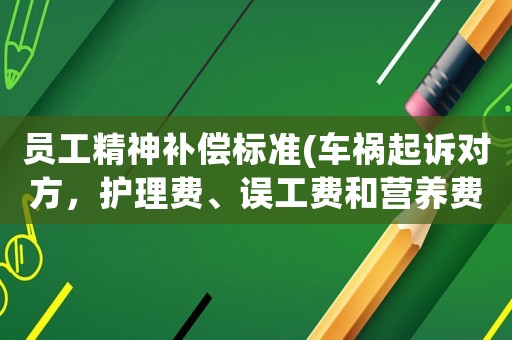員工精神補(bǔ)償標(biāo)準(zhǔn)(車(chē)禍起訴對(duì)方，護(hù)理費(fèi)、誤工費(fèi)和營(yíng)養(yǎng)費(fèi)及精神損失費(fèi)等怎么算？有哪些標(biāo)準(zhǔn)可以參考？)