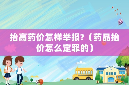 抬高藥價(jià)怎樣舉報(bào)?（藥品抬價(jià)怎么定罪的）