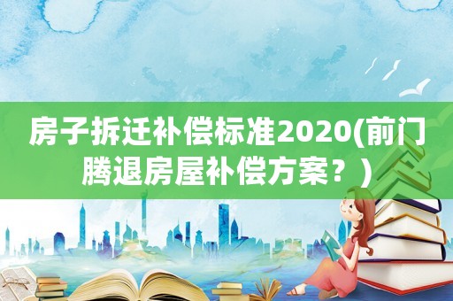 房子拆遷補償標(biāo)準(zhǔn)2020(前門騰退房屋補償方案？)