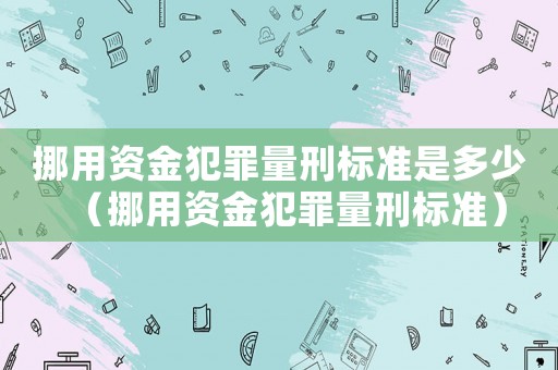 挪用資金犯罪量刑標(biāo)準(zhǔn)是多少（挪用資金犯罪量刑標(biāo)準(zhǔn)）