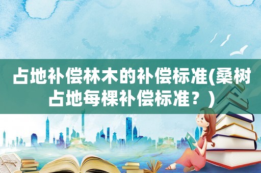 占地補(bǔ)償林木的補(bǔ)償標(biāo)準(zhǔn)(桑樹占地每棵補(bǔ)償標(biāo)準(zhǔn)？)