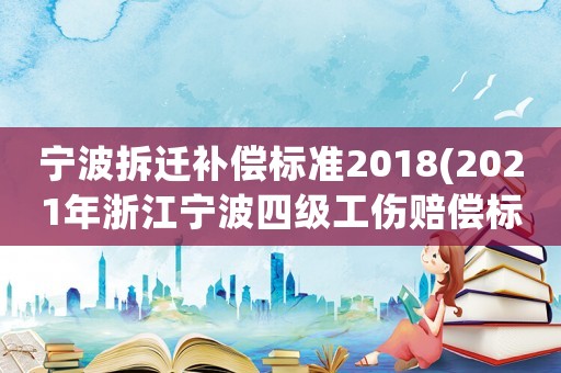 寧波拆遷補(bǔ)償標(biāo)準(zhǔn)2018(2021年浙江寧波四級(jí)工傷賠償標(biāo)準(zhǔn)2017？)