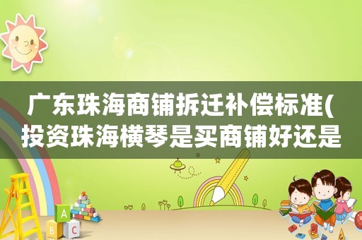 廣東珠海商鋪拆遷補償標(biāo)準(zhǔn)(投資珠海橫琴是買商鋪好還是買住宅好10年后升值空間預(yù)計有多大)
