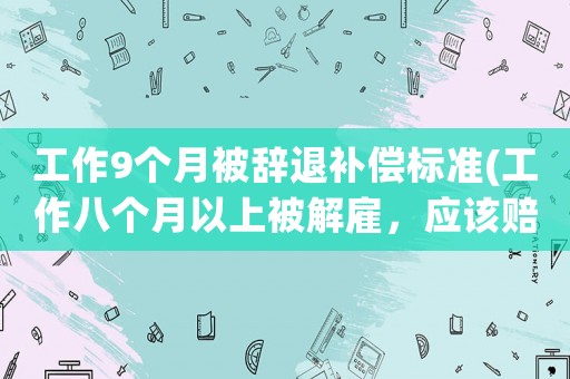 工作9個(gè)月被辭退補(bǔ)償標(biāo)準(zhǔn)(工作八個(gè)月以上被解雇，應(yīng)該賠償幾個(gè)月工資？)