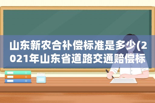 山東新農(nóng)合補(bǔ)償標(biāo)準(zhǔn)是多少(2021年山東省道路交通賠償標(biāo)準(zhǔn)？)