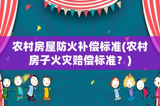 農(nóng)村房屋防火補償標(biāo)準(zhǔn)(農(nóng)村房子火災(zāi)賠償標(biāo)準(zhǔn)？)