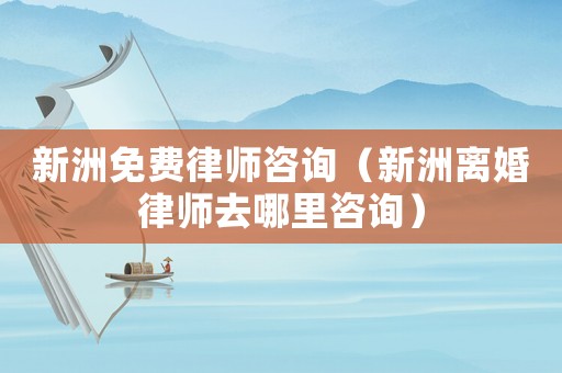 新洲免費(fèi)律師咨詢(xún)（新洲離婚律師去哪里咨詢(xún)）