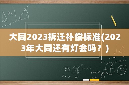 大同2023拆遷補償標準(2023年大同還有燈會嗎？)