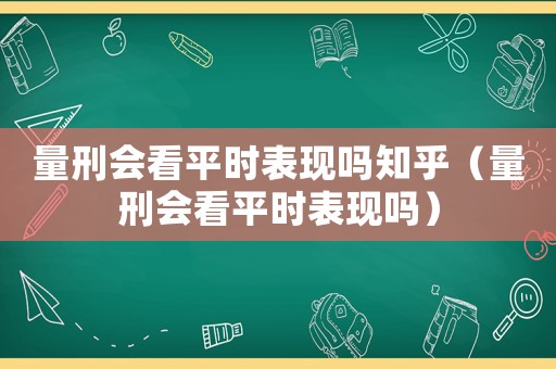 量刑會看平時表現(xiàn)嗎知乎（量刑會看平時表現(xiàn)嗎）