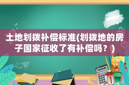 土地劃撥補償標準(劃撥地的房子國家征收了有補償嗎？)