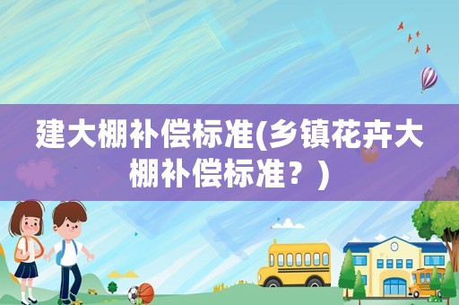 建大棚補(bǔ)償標(biāo)準(zhǔn)(鄉(xiāng)鎮(zhèn)花卉大棚補(bǔ)償標(biāo)準(zhǔn)？)
