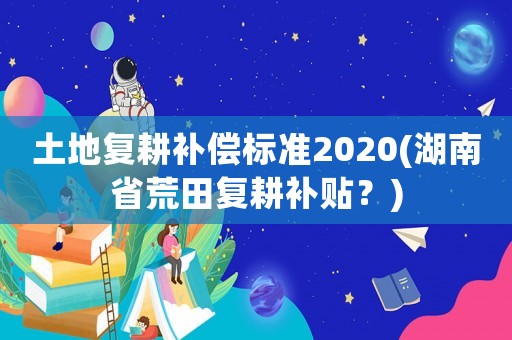 土地復(fù)耕補(bǔ)償標(biāo)準(zhǔn)2020(湖南省荒田復(fù)耕補(bǔ)貼？)