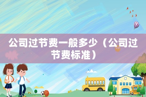 公司過(guò)節(jié)費(fèi)一般多少（公司過(guò)節(jié)費(fèi)標(biāo)準(zhǔn)）