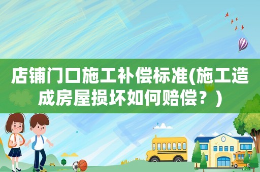 店鋪門口施工補(bǔ)償標(biāo)準(zhǔn)(施工造成房屋損壞如何賠償？)