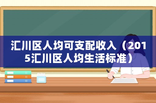 匯川區(qū)人均可支配收入（2015匯川區(qū)人均生活標準）