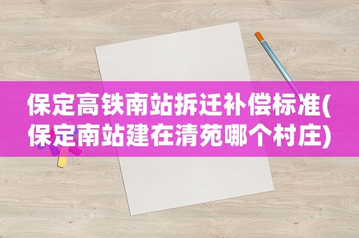 保定高鐵南站拆遷補(bǔ)償標(biāo)準(zhǔn)(保定南站建在清苑哪個(gè)村莊)