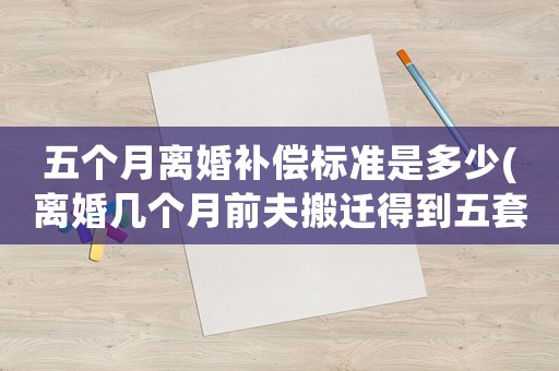 五個(gè)月離婚補(bǔ)償標(biāo)準(zhǔn)是多少(離婚幾個(gè)月前夫搬遷得到五套房子補(bǔ)助金，女方和孩子能分嗎？)