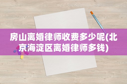 房山離婚律師收費(fèi)多少呢(北京海淀區(qū)離婚律師多錢)