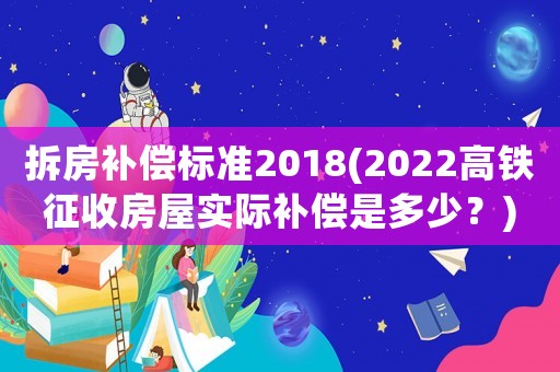 拆房補償標準2018(2022高鐵征收房屋實際補償是多少？)