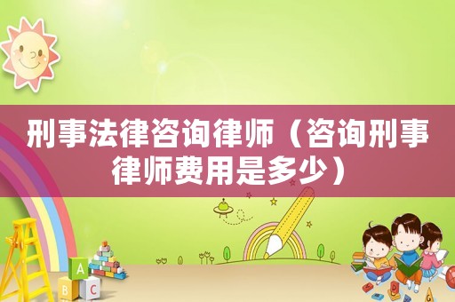刑事法律咨詢律師（咨詢刑事律師費用是多少）