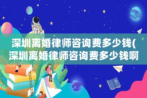 深圳離婚律師咨詢(xún)費(fèi)多少錢(qián)(深圳離婚律師咨詢(xún)費(fèi)多少錢(qián)啊)