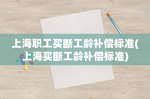 上海職工買斷工齡補(bǔ)償標(biāo)準(zhǔn)(上海買斷工齡補(bǔ)償標(biāo)準(zhǔn))