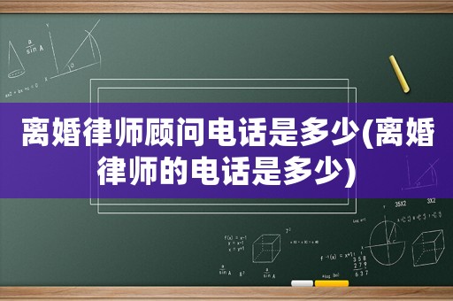 離婚律師顧問(wèn)電話是多少(離婚律師的電話是多少)