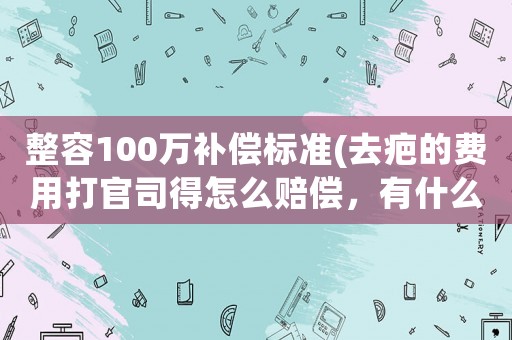 整容100萬補(bǔ)償標(biāo)準(zhǔn)(去疤的費(fèi)用打官司得怎么賠償，有什么標(biāo)準(zhǔn)么？)
