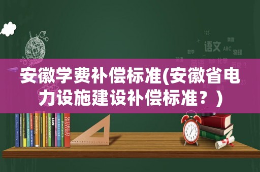 安徽學(xué)費(fèi)補(bǔ)償標(biāo)準(zhǔn)(安徽省電力設(shè)施建設(shè)補(bǔ)償標(biāo)準(zhǔn)？)