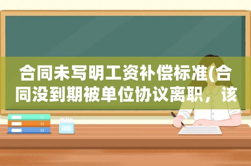 合同未寫明工資補(bǔ)償標(biāo)準(zhǔn)(合同沒到期被單位協(xié)議離職，該怎么補(bǔ)償)
