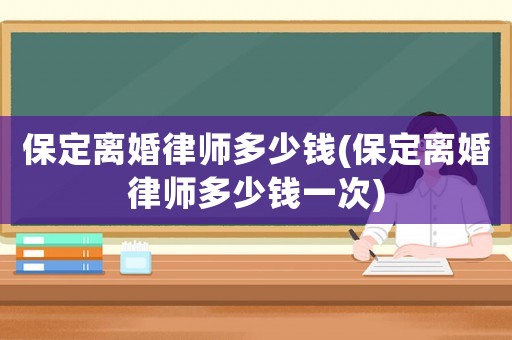 保定離婚律師多少錢(保定離婚律師多少錢一次)