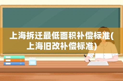 上海拆遷最低面積補償標(biāo)準(zhǔn)(上海舊改補償標(biāo)準(zhǔn))