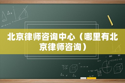 北京律師咨詢(xún)中心（哪里有北京律師咨詢(xún)）
