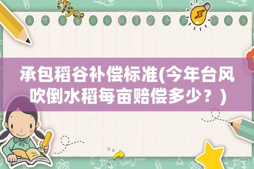 承包稻谷補(bǔ)償標(biāo)準(zhǔn)(今年臺(tái)風(fēng)吹倒水稻每畝賠償多少？)